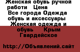 Женская обувь ручной работи › Цена ­ 12 000 - Все города Одежда, обувь и аксессуары » Женская одежда и обувь   . Крым,Гвардейское